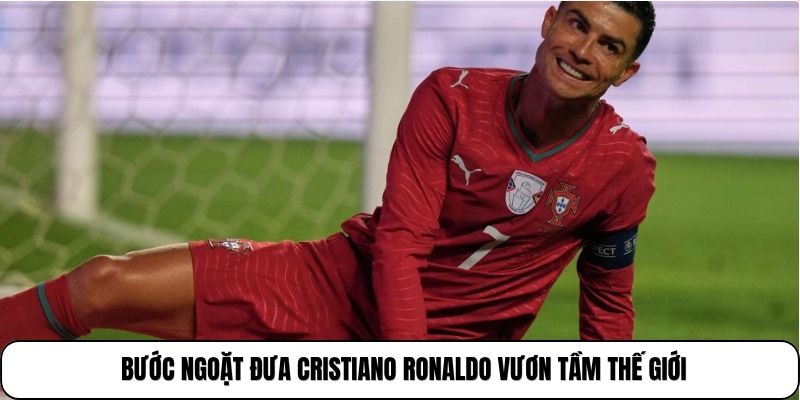 Bước ngoặt đưa Cristiano Ronaldo vươn tầm thế giới