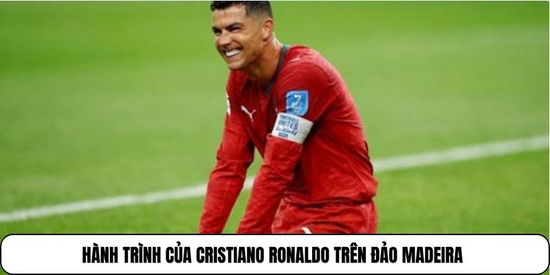 Hành trình của Cristiano Ronaldo trên đảo Madeira