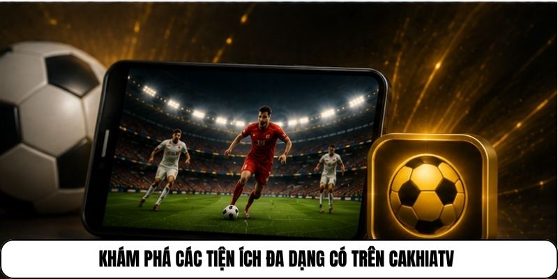 Khám phá các tiện ích đa dạng có trên CakhiaTV