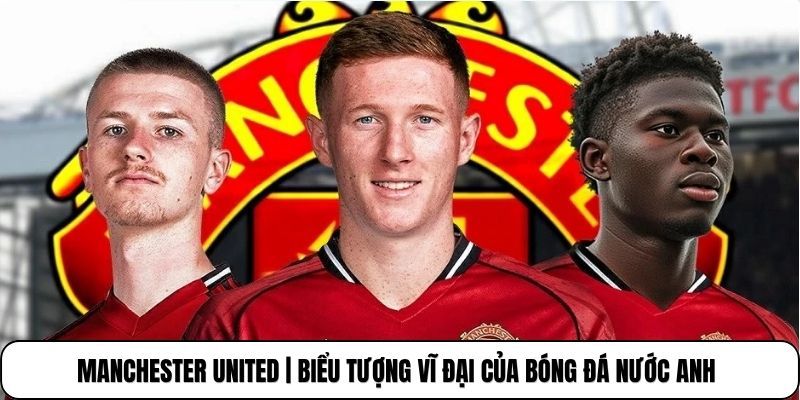 Manchester United | Biểu Tượng Vĩ Đại Của Bóng Đá Nước Anh